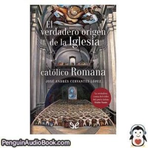 Audiolivro El verdadero origen de la iglesia católico romana José Andrés Cervantes López descargar escuchar podcast libro
